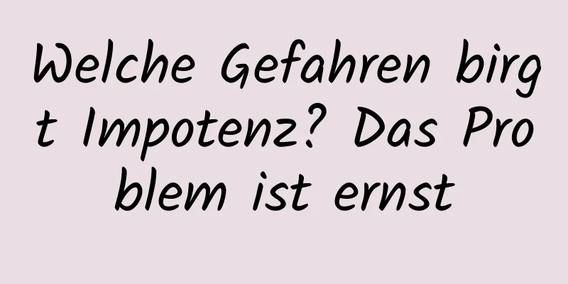 Welche Gefahren birgt Impotenz? Das Problem ist ernst