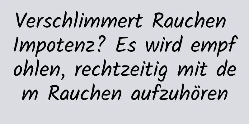 Verschlimmert Rauchen Impotenz? Es wird empfohlen, rechtzeitig mit dem Rauchen aufzuhören