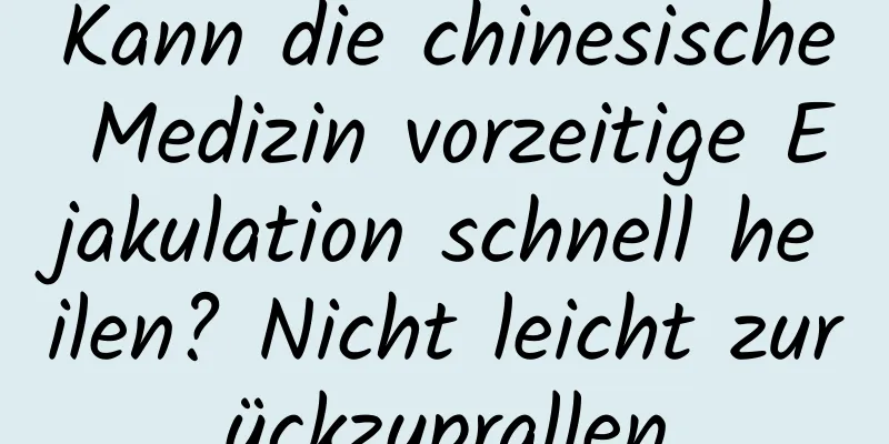 Kann die chinesische Medizin vorzeitige Ejakulation schnell heilen? Nicht leicht zurückzuprallen