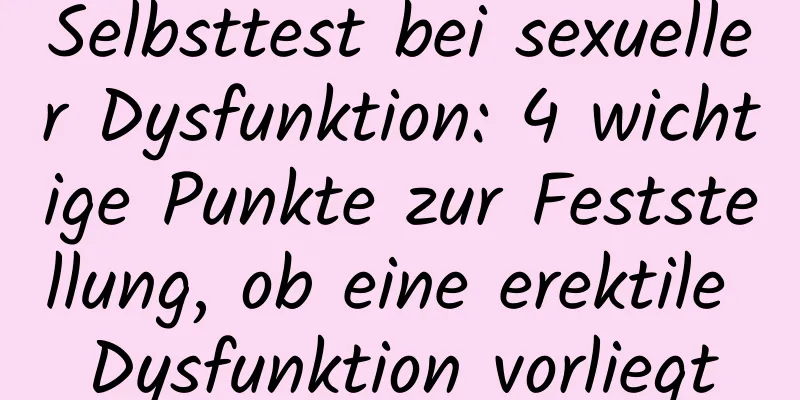 Selbsttest bei sexueller Dysfunktion: 4 wichtige Punkte zur Feststellung, ob eine erektile Dysfunktion vorliegt