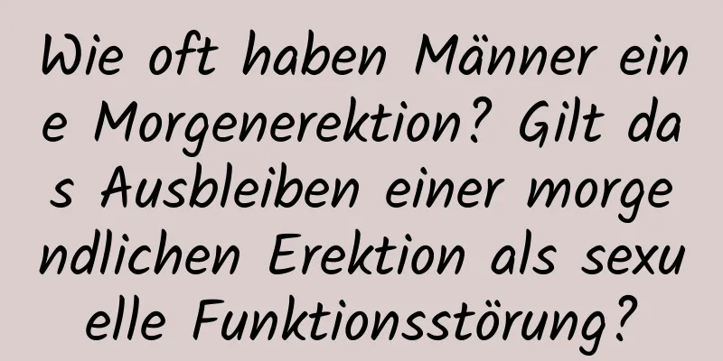 Wie oft haben Männer eine Morgenerektion? Gilt das Ausbleiben einer morgendlichen Erektion als sexuelle Funktionsstörung?