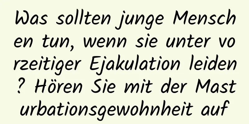 Was sollten junge Menschen tun, wenn sie unter vorzeitiger Ejakulation leiden? Hören Sie mit der Masturbationsgewohnheit auf