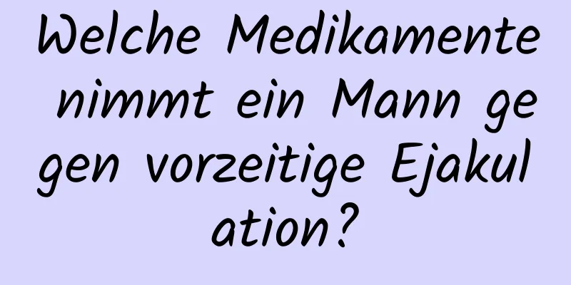 Welche Medikamente nimmt ein Mann gegen vorzeitige Ejakulation?