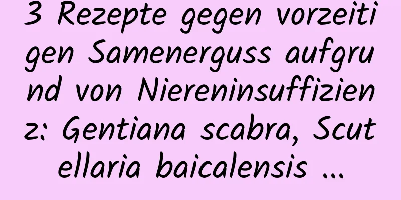 3 Rezepte gegen vorzeitigen Samenerguss aufgrund von Niereninsuffizienz: Gentiana scabra, Scutellaria baicalensis ...