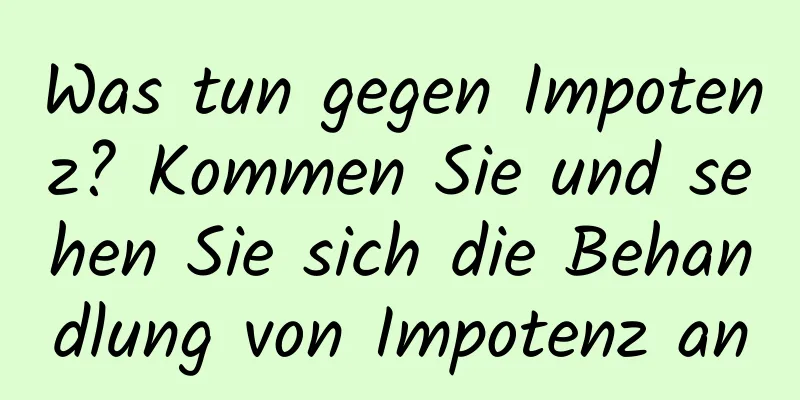 Was tun gegen Impotenz? Kommen Sie und sehen Sie sich die Behandlung von Impotenz an