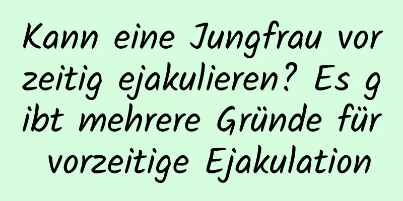 Kann eine Jungfrau vorzeitig ejakulieren? Es gibt mehrere Gründe für vorzeitige Ejakulation