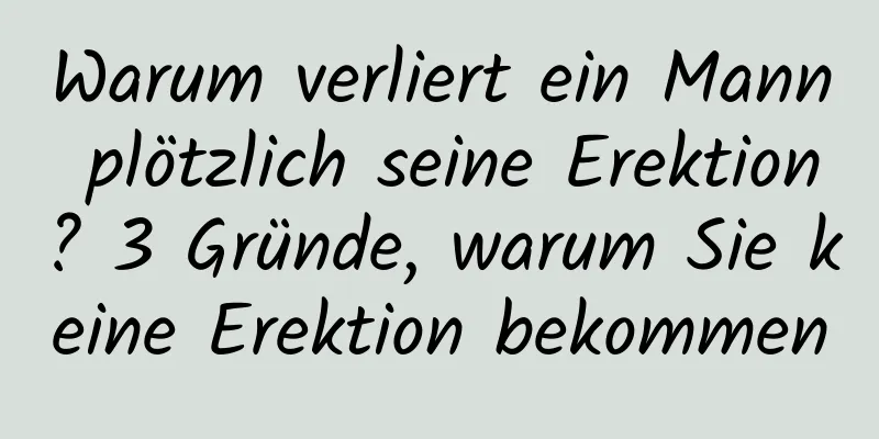 Warum verliert ein Mann plötzlich seine Erektion? 3 Gründe, warum Sie keine Erektion bekommen