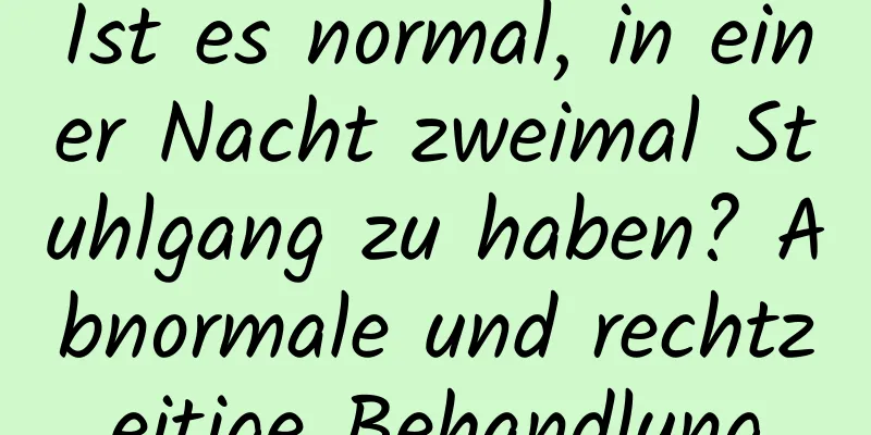 Ist es normal, in einer Nacht zweimal Stuhlgang zu haben? Abnormale und rechtzeitige Behandlung