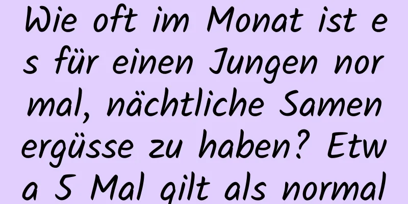 Wie oft im Monat ist es für einen Jungen normal, nächtliche Samenergüsse zu haben? Etwa 5 Mal gilt als normal