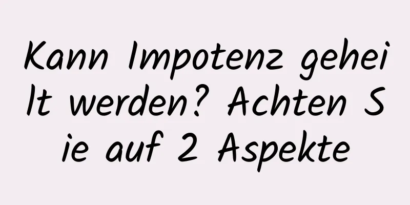 Kann Impotenz geheilt werden? Achten Sie auf 2 Aspekte