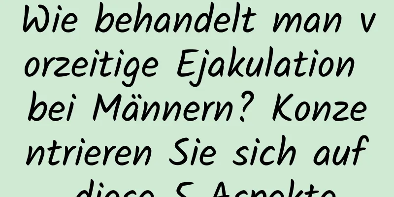 Wie behandelt man vorzeitige Ejakulation bei Männern? Konzentrieren Sie sich auf diese 5 Aspekte