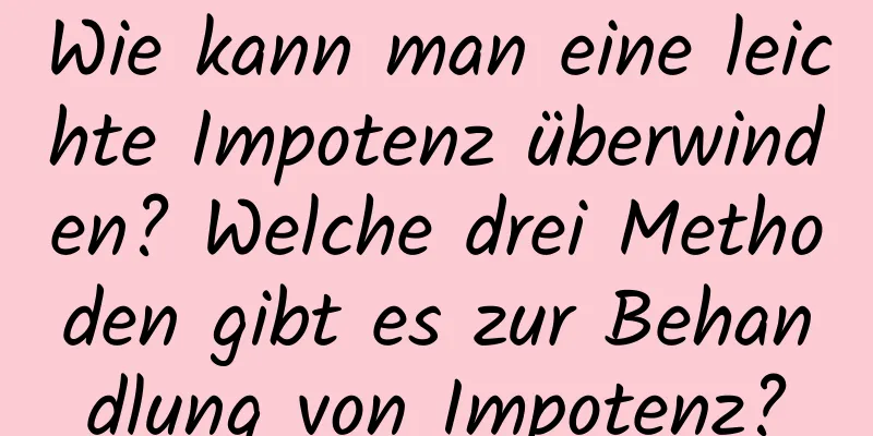 Wie kann man eine leichte Impotenz überwinden? Welche drei Methoden gibt es zur Behandlung von Impotenz?