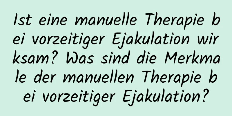 Ist eine manuelle Therapie bei vorzeitiger Ejakulation wirksam? Was sind die Merkmale der manuellen Therapie bei vorzeitiger Ejakulation?