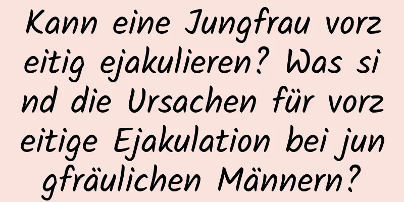 Kann eine Jungfrau vorzeitig ejakulieren? Was sind die Ursachen für vorzeitige Ejakulation bei jungfräulichen Männern?