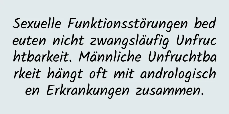 Sexuelle Funktionsstörungen bedeuten nicht zwangsläufig Unfruchtbarkeit. Männliche Unfruchtbarkeit hängt oft mit andrologischen Erkrankungen zusammen.