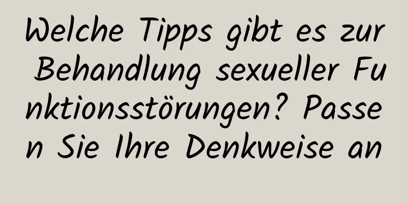 Welche Tipps gibt es zur Behandlung sexueller Funktionsstörungen? Passen Sie Ihre Denkweise an