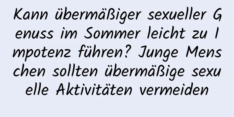 Kann übermäßiger sexueller Genuss im Sommer leicht zu Impotenz führen? Junge Menschen sollten übermäßige sexuelle Aktivitäten vermeiden