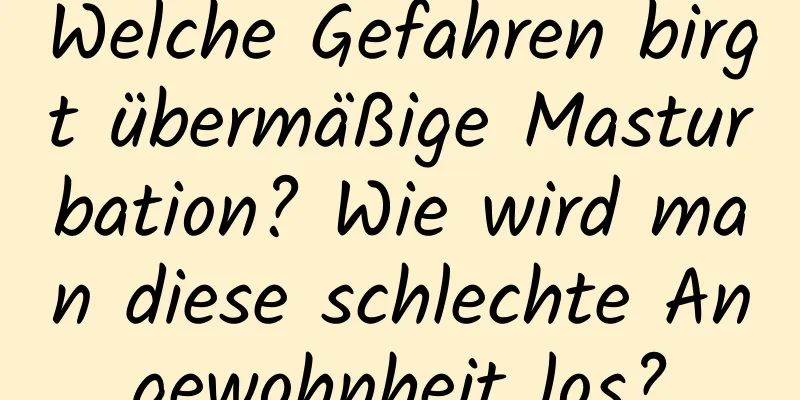 Welche Gefahren birgt übermäßige Masturbation? Wie wird man diese schlechte Angewohnheit los?