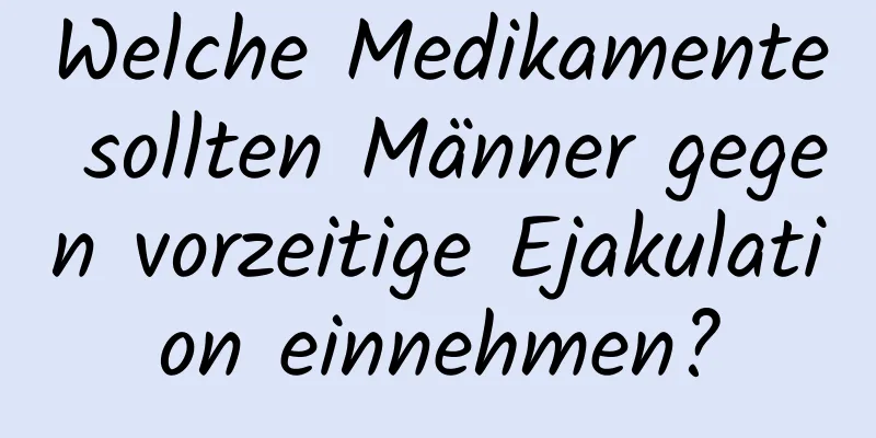 Welche Medikamente sollten Männer gegen vorzeitige Ejakulation einnehmen?