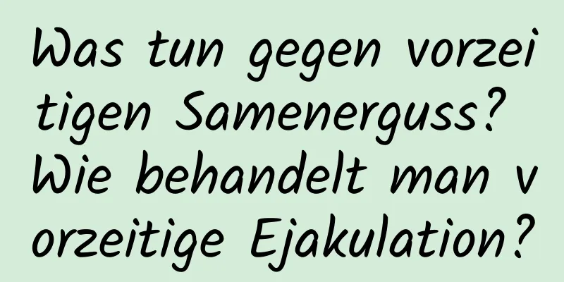 Was tun gegen vorzeitigen Samenerguss? Wie behandelt man vorzeitige Ejakulation?