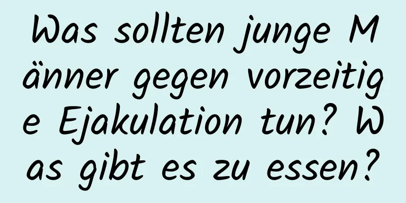 Was sollten junge Männer gegen vorzeitige Ejakulation tun? Was gibt es zu essen?