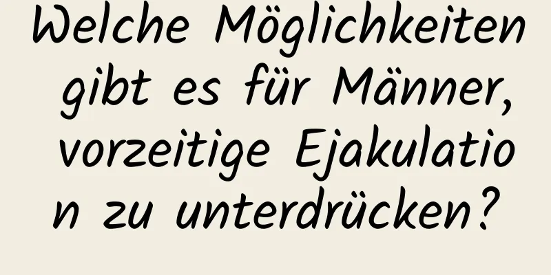 Welche Möglichkeiten gibt es für Männer, vorzeitige Ejakulation zu unterdrücken?