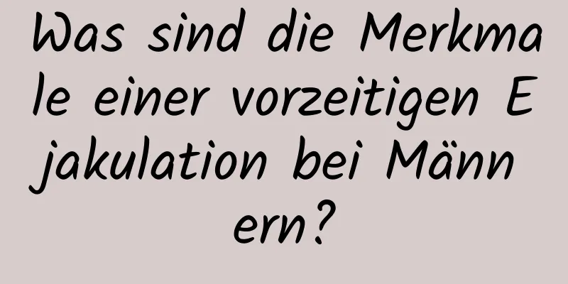 Was sind die Merkmale einer vorzeitigen Ejakulation bei Männern?