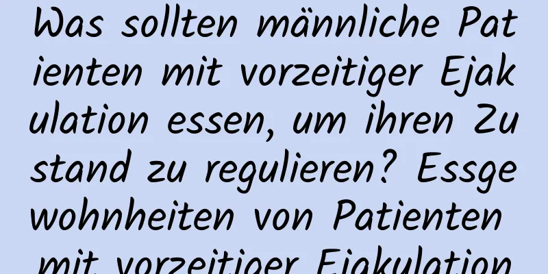 Was sollten männliche Patienten mit vorzeitiger Ejakulation essen, um ihren Zustand zu regulieren? Essgewohnheiten von Patienten mit vorzeitiger Ejakulation