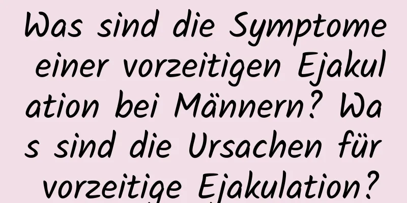 Was sind die Symptome einer vorzeitigen Ejakulation bei Männern? Was sind die Ursachen für vorzeitige Ejakulation?