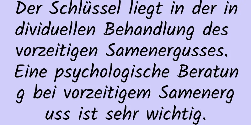 Der Schlüssel liegt in der individuellen Behandlung des vorzeitigen Samenergusses. Eine psychologische Beratung bei vorzeitigem Samenerguss ist sehr wichtig.