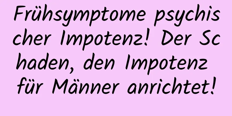 Frühsymptome psychischer Impotenz! Der Schaden, den Impotenz für Männer anrichtet!