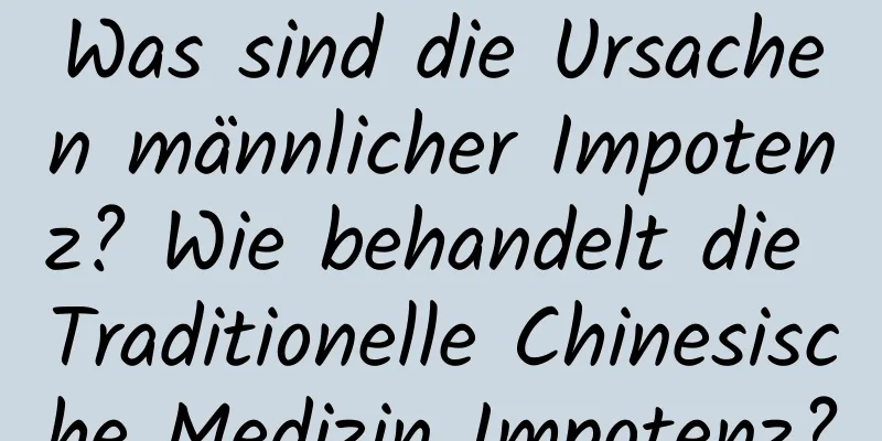 Was sind die Ursachen männlicher Impotenz? Wie behandelt die Traditionelle Chinesische Medizin Impotenz?