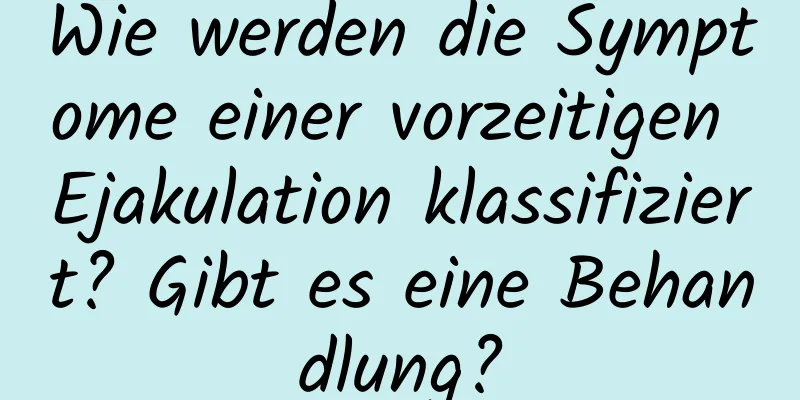 Wie werden die Symptome einer vorzeitigen Ejakulation klassifiziert? Gibt es eine Behandlung?