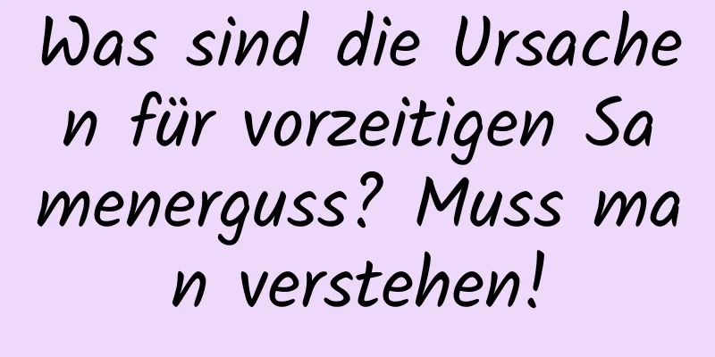 Was sind die Ursachen für vorzeitigen Samenerguss? Muss man verstehen!