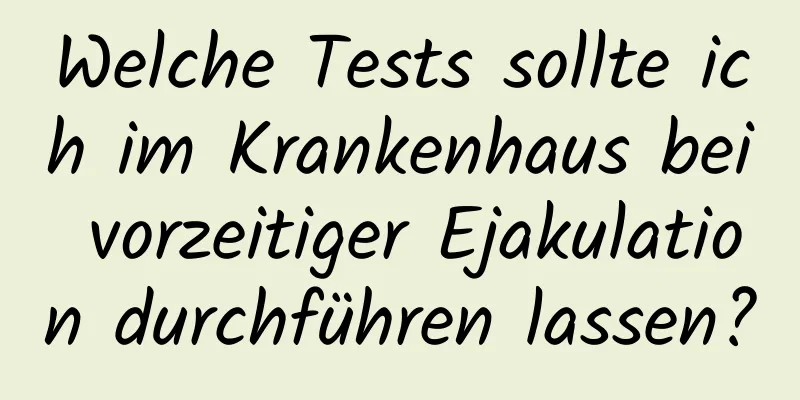 Welche Tests sollte ich im Krankenhaus bei vorzeitiger Ejakulation durchführen lassen?