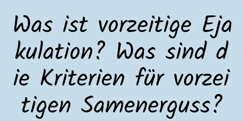 Was ist vorzeitige Ejakulation? Was sind die Kriterien für vorzeitigen Samenerguss?