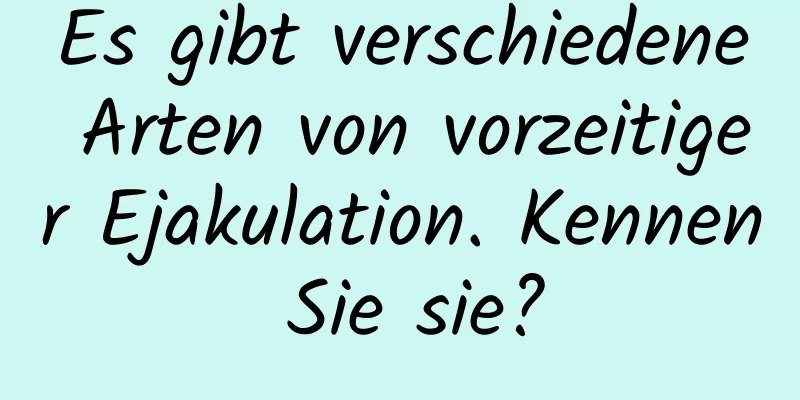 Es gibt verschiedene Arten von vorzeitiger Ejakulation. Kennen Sie sie?