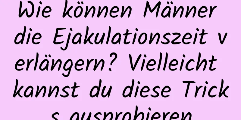 Wie können Männer die Ejakulationszeit verlängern? Vielleicht kannst du diese Tricks ausprobieren