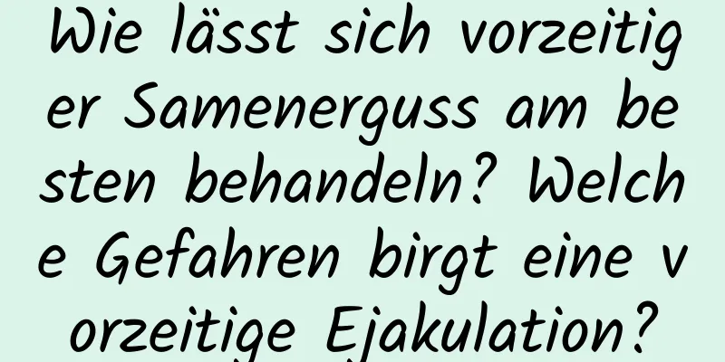 Wie lässt sich vorzeitiger Samenerguss am besten behandeln? Welche Gefahren birgt eine vorzeitige Ejakulation?