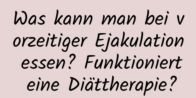 Was kann man bei vorzeitiger Ejakulation essen? Funktioniert eine Diättherapie?