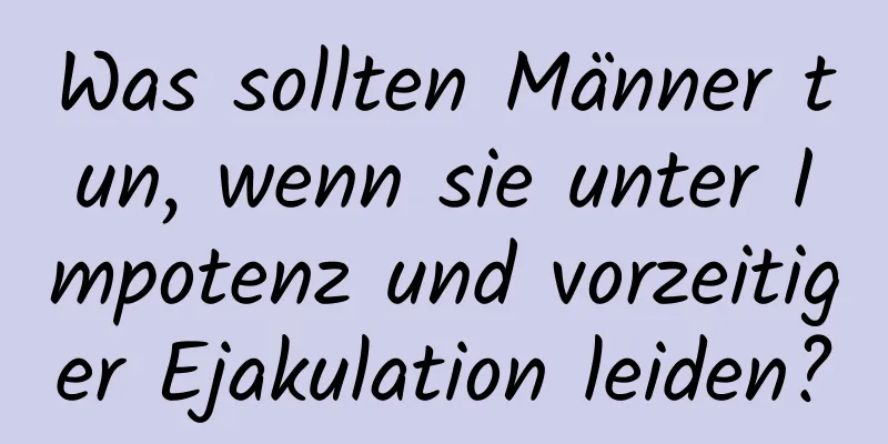 Was sollten Männer tun, wenn sie unter Impotenz und vorzeitiger Ejakulation leiden?