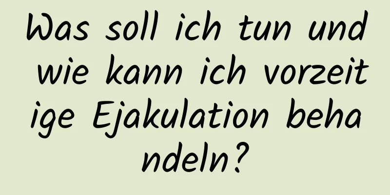 Was soll ich tun und wie kann ich vorzeitige Ejakulation behandeln?