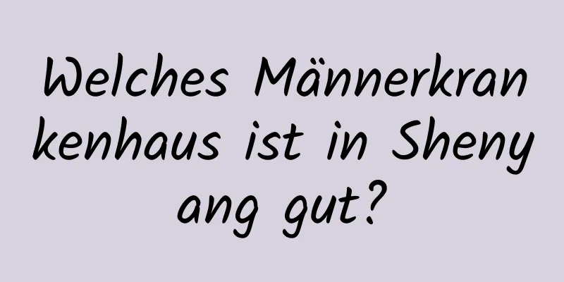 Welches Männerkrankenhaus ist in Shenyang gut?