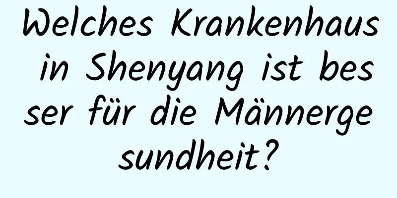 Welches Krankenhaus in Shenyang ist besser für die Männergesundheit?