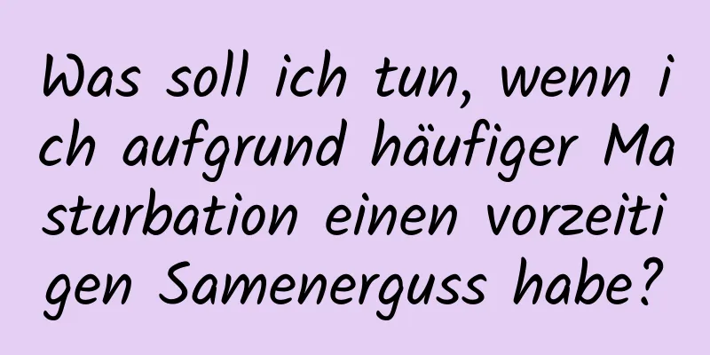 Was soll ich tun, wenn ich aufgrund häufiger Masturbation einen vorzeitigen Samenerguss habe?