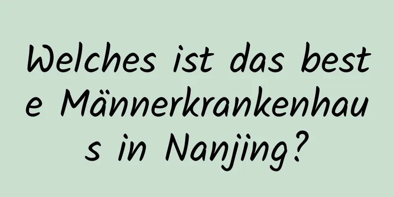 Welches ist das beste Männerkrankenhaus in Nanjing?