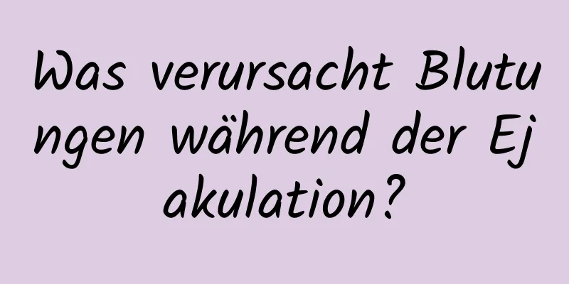 Was verursacht Blutungen während der Ejakulation?