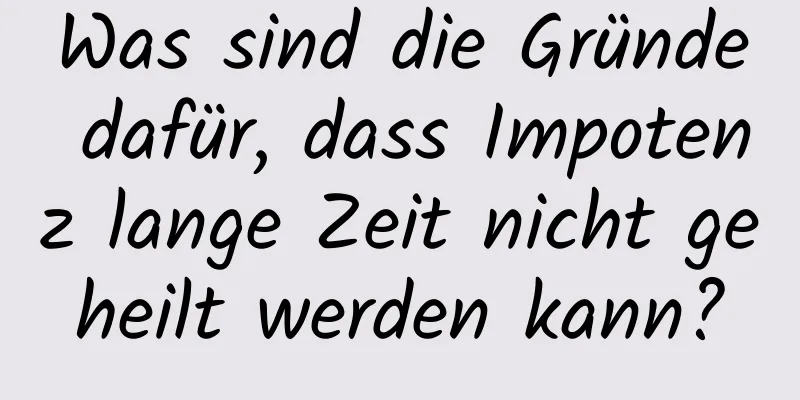 Was sind die Gründe dafür, dass Impotenz lange Zeit nicht geheilt werden kann?