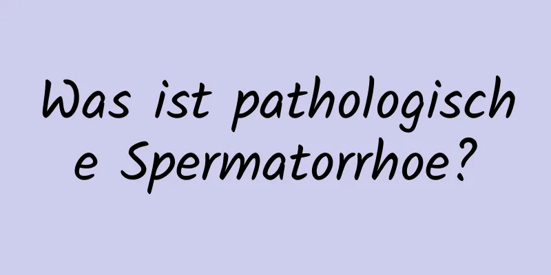 Was ist pathologische Spermatorrhoe?