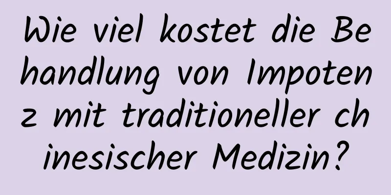 Wie viel kostet die Behandlung von Impotenz mit traditioneller chinesischer Medizin?